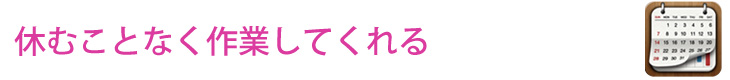 休むことなく作業してくれる
