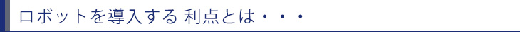 ロボットを導入する 利点とは・・・